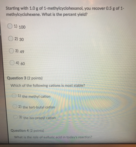 Starting with 1.0 g of 1-methylcyclohexanol, you recover 0.5 g of 1- methylcyclohexene. What is the percent yield? 1) 100 2)