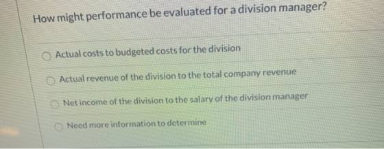 How might performance be evaluated for a division manager? Actual costs to budgeted costs for the division Actual revenue of