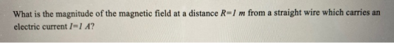What is the magnitude of the magnetic field at a distance R=1 m from a straight wire which carries an electric current 1-1 A?