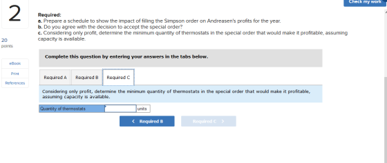 Check my work Required: a. Prepare a schedule to show the impact of filling the Simpson order on Andreasens profits for the
