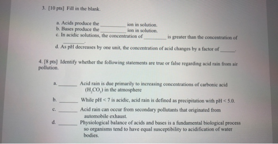 3. [10 pts) Fill in the blank. a. Acids produce the ion in solution b. Bases produce the ion in solution. c. In acidic soluti