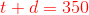 {\color{Red} t+d=350}