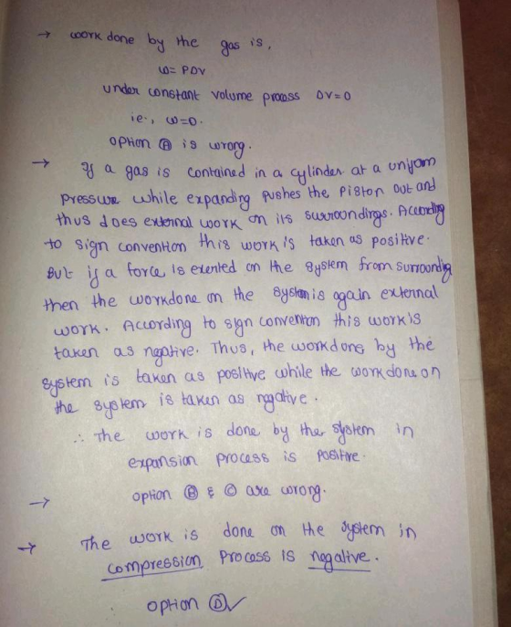 - work done bdrhe gas undaon constant volume prooss ov-o 킴 a gas is contained n a cylinder, at a onyoro Pressue uwhile expanding fushes the Piston Ol anl to Sign conventon this worK is taken as posiłve then the woYkdone m the 8ysianis again exleinal thus does e uennal u0oIK ση its surroondirgs. Acord But ia fora, 1s exunted on he agstem from s woTK Acording to san conven this workls a.s ngptive. Thus, the wotkd one by the is takan as posltve while the wonkdonu on efstem he oh is done by the, yelem in expansion rocss Rositve The woYk is done on he delem in Compression P10 0naalte opion