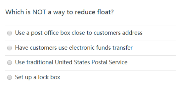 Which is NOT a way to reduce float? Use a post office box close to customers address Have customers use electronic funds tran