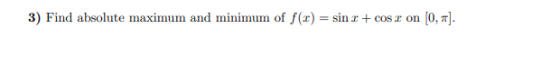 3) Find absolute maximum and minimum of f(x) = sin x + cos x on [0,1].