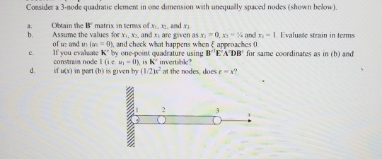 Consider a 3-node quadratic element in one dimension with unequally spaced nodes (shown below). a. Obtain the B matrix in te