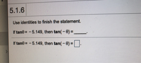 5.1.6 Use identities to finish the statement. If tan0 = -5.149, then tan(-0) = If tano = -5.149, then tan( - 0) =