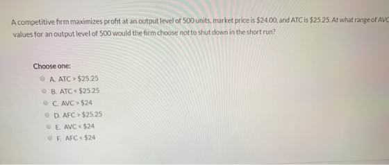 A competitive form maximizes profit at an output level of 500 units, market price is $24.00, and ATC is $25.25. At what range