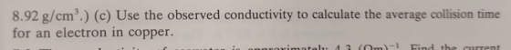 8.92 g/cm3.) (c) Use the observed conductivity to calculate the average collision time for an electron in copper.