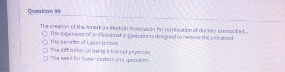 Question 99 The creation of the American Medical Association for certification of doctors exemplified... The expansion of pro