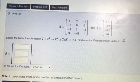 Previous Problem Problem List Next Problem (1 point) Let 07 A = -5 6 6 and b -3 3 -2 L 9 -437 96 R4 by T) = AE. Find a vector