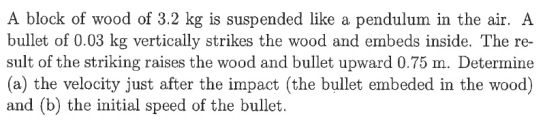 A block of wood of 3.2 kg is suspended like a pendulum in the air. A bullet of 0.03 kg vertically strikes the wood and embeds