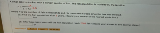 A small take is stocked with a certain species of fish. The fish population is modeled by the function P- 14 1+ 4e -0.80 wher