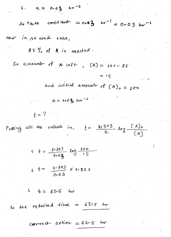 G. K = 0.03 hr-1 3 So rate constant 50i03 hral = 0.03 hrd Now in se cond case, 85% of A in reacted. Su amount of A left CA] =