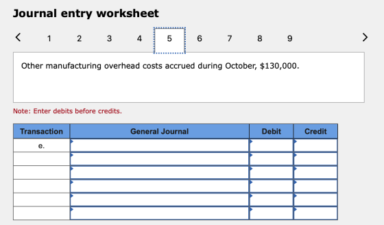 Journal entry worksheet < 1 2 3 4 5 6 7 8 9 Other manufacturing overhead costs accrued during October, $130,000. Note: Enter