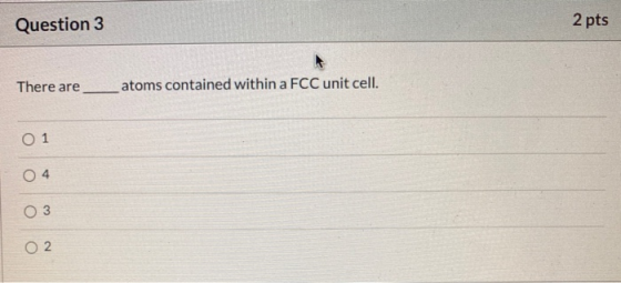 Question 3 2 pts There are atoms contained within a FCC unit cell. O 1 04 3 O 2