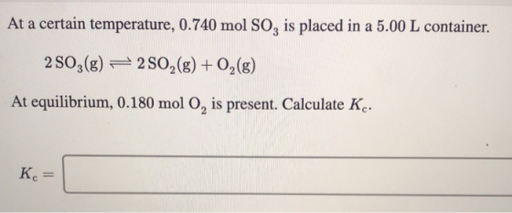 At a certain temperature, 0.740 mol SO, is placed in a 5.00 L container. 2 SO3(g) = 2502(g) + O2(g) At equilibrium, 0.180 mol