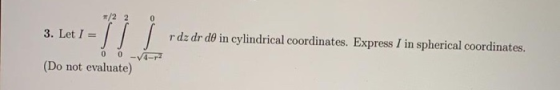 /22 3. Let I = rdz dr do in cylindrical coordinates. Express I in spherical coordinates. 0 0 -V4-p7 (Do not evaluate) -IL