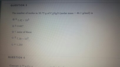 QUESTION 5 The number of moles in 30.75 R ofC2H60 (molar mass 46.1 mol) is e 1.12 103 b 0.667 none of these d 7.38 10 1.280 QUESTION 6