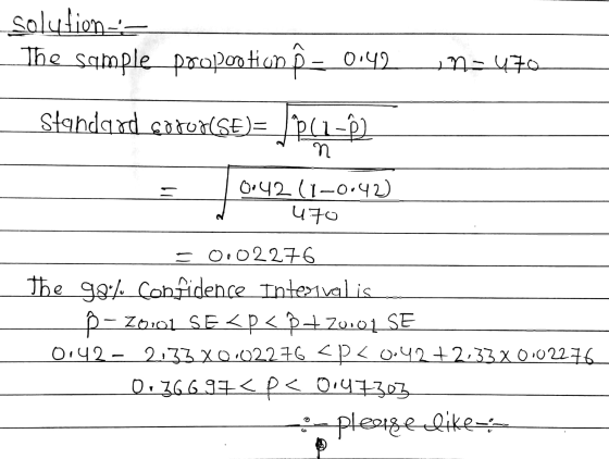 solution The sample poopoo ti on = 0.420 = 470 Standard foror(SE)= /P(1=62_ n 0:42 (1-0.42) R 4.70 = 0.02276 The 98% confide