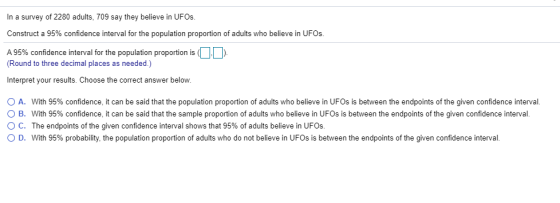 In a survey of 2280 adults, 709 say they believe in UFOS. Construct a 95% confidence interval for the population proportion o