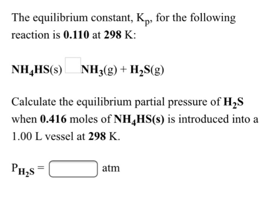 The equilibrium constant, Ky, for the following reaction is 0.110 at 298 K: NH_HS(s) NH3(g) + H2S(g) Calculate the equilibriu