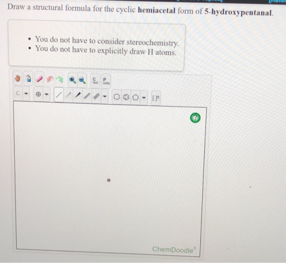 Draw a structural formula for the cyclic hemiacetal form of 5-hydroxypentanal. • You do not have to consider stereochemistry,