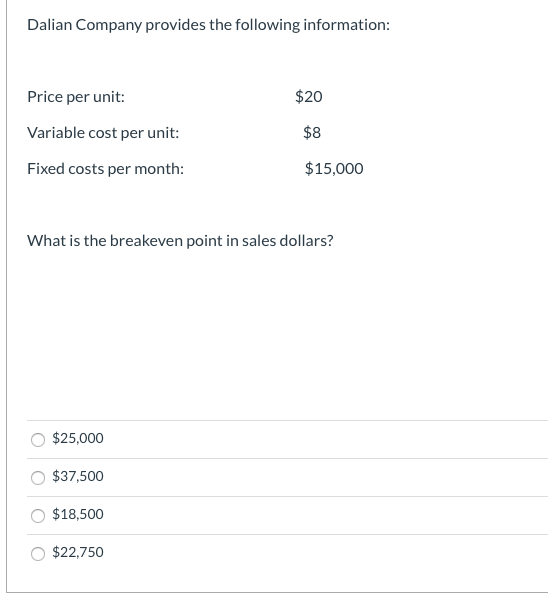 Dalian Company provides the following information: Price per unit: $20 Variable cost per unit: Fixed costs per month: $15,000
