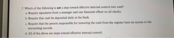 7. Which of the following is not a step toward effective internal control over cash? a. Require signatures from a manager and