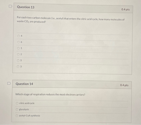 Question 13 0.4 pts For each two carbon molecule (i.e., acetyl) that enters the citric acid cycle, how many molecules of wast