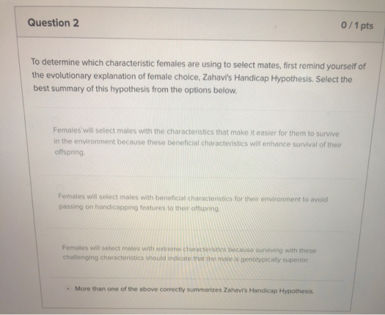 Question 2 0/1 pts To determine which characteristic females are using to select mates, first remind yourself of the evolutio