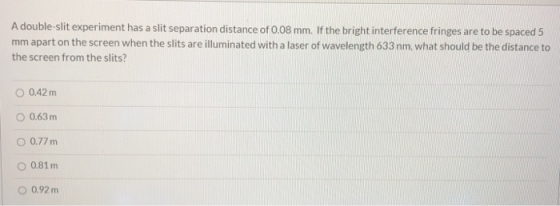 A double-slit experiment has a slit separation distance of 0.08 mm. If the bright interference fringes are to be spaced 5 mm