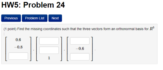 HW5: Problem 24 Previous Problem List Next (1 point) Find the missing coordinates such that the three vectors form an orthonormal basis for R 0.6 -0.8 0.6