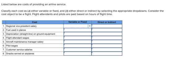 Listed below are costs of providing an airline service. Classify each cost as (a) either variable or fixed, and (b) either di