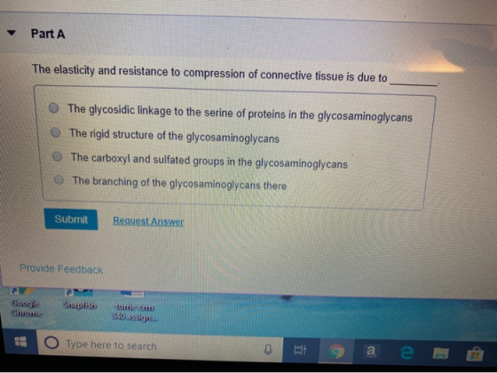Part A The elasticity and resistance to compression of connective tissue is due to The glycosidic linkage to the serine of pr