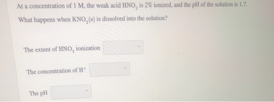 At a concentration of 1 M, the weak acid HNO, is 2% ionized, and the pH of the solution is 1.7. What happens when KNO, (s) is