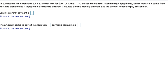 To purchase a car, Sarah took out a 60-month loan for $30,100 with a 7.7% annual interest rate. After making 43 payments, Sar