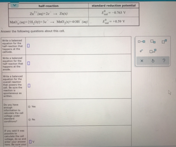 half-reaction standard reduction potential Zn? (aq)+2e - Zn(s) Epod= -0.763 V MnO, (aq)+2 H,0(1+3e - MnO,(s)+4 OH (aq). E