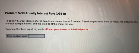 Problem 5-38 Annuity Interest Rate (LG5-8) To borrow $1,300, you are offered an add-on interest loan at 6 percent. Three anot