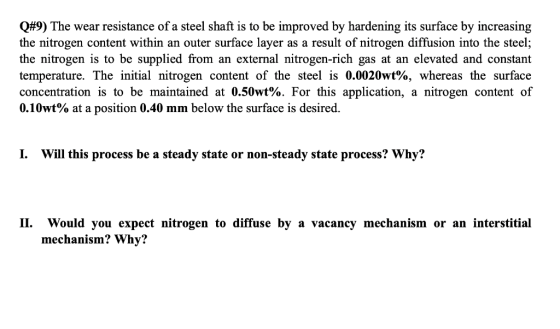 Q#9) The wear resistance of a steel shaft is to be improved by hardening its surface by increasing the nitrogen content withi