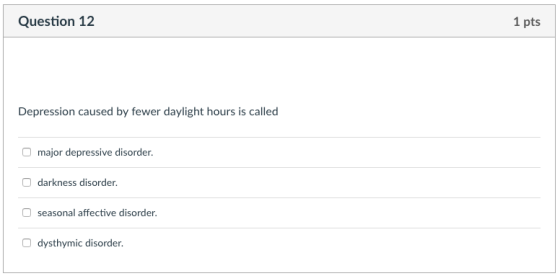 Question 12 1 pts Depression caused by fewer daylight hours is called major depressive disorder. darkness disorder. seasonal