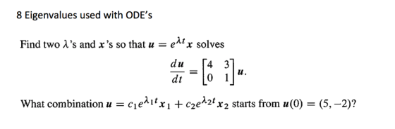 8 Eigenvalues used with ODEs Find two λs and xs so that u елгх solves lu What combination u-cieNtxi + c2d2tX2 starts from u(0) = (5,-2)?