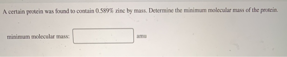 A certain protein was found to contain 0.589% zinc by mass. Determine the minimum molecular mass of the protein. minimum mole