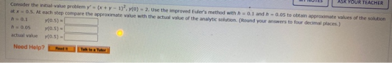 YOUR TEACHER Consider the initial-value problem y = (x + y - 1)?.Y(0) - 2. Use the improved Eulers method with h = 0.1 and h