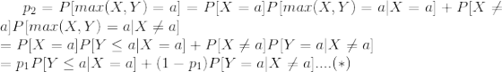 p_{2}=P[max(X,Y)=a]=P[X=a]P[max(X,Y)=a|X=a]+P[X\neq a]P[max(X,Y)=a|X\neq a]\newline =P[X=a]P[Y\leq a|X=a]+P[X\neq a]P[Y=a|X\neq a]\newline =p_{1}P[Y\leq a|X=a]+(1-p_{1})P[Y=a|X\neq a]....(*)