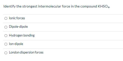 Identify the strongest intermolecular force in the compound KHSO4. O lonic forces Dipole-dipole Hydrogen bonding lon-dipole L