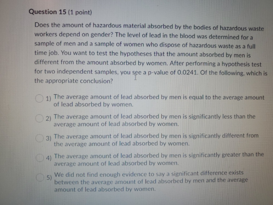 Question 15 (1 point) Does the amount of hazardous material absorbed by the bodies of hazardous waste workers depend on gende