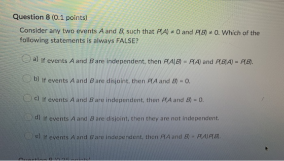 Question 8 (0.1 points) Consider any two events A and B, such that P(A) = 0 and PB) +0. Which of the following statements is
