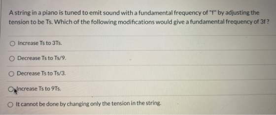 A string in a piano is tuned to emit sound with a fundamental frequency of f by adjusting the tension to be Ts. Which of th