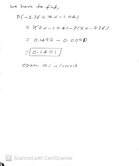 we have to find, P(-2.36 < 22-1.04) = P(Z <-1.04) - P(Z <-2.36) = 0.1492 0.0o9D -10.1401 option (a) is correct. CS Scanned wi